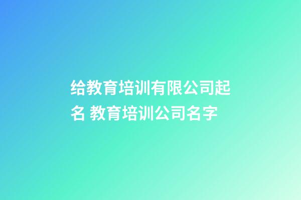 给教育培训有限公司起名 教育培训公司名字-第1张-公司起名-玄机派